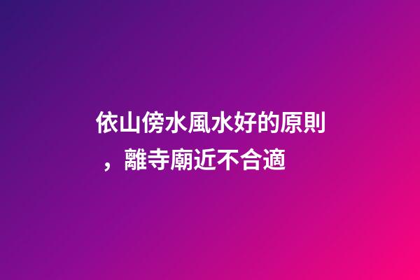 依山傍水風水好的原則，離寺廟近不合適
